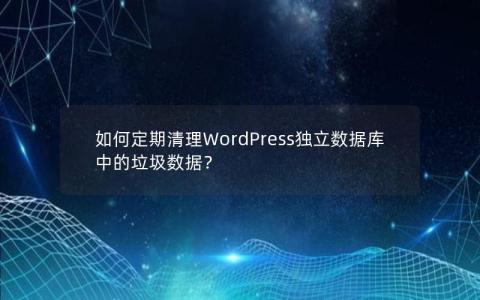 如何定期清理WordPress独立数据库中的垃圾数据？