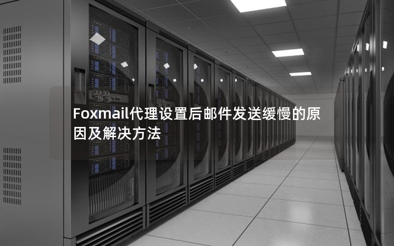 Foxmail代理设置后邮件发送缓慢的原因及解决方法