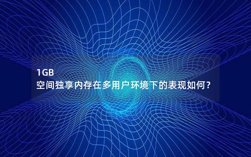 1GB 空间独享内存在多用户环境下的表现如何？