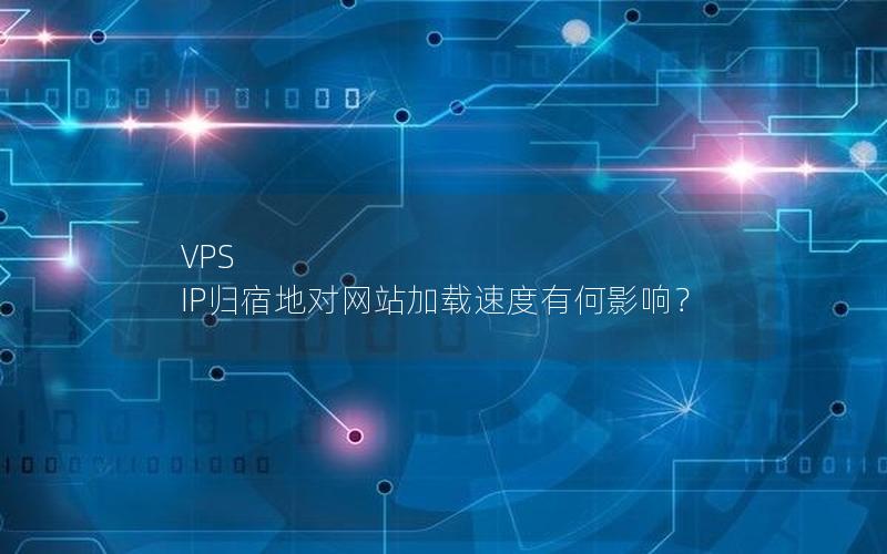 VPS IP归宿地对网站加载速度有何影响？