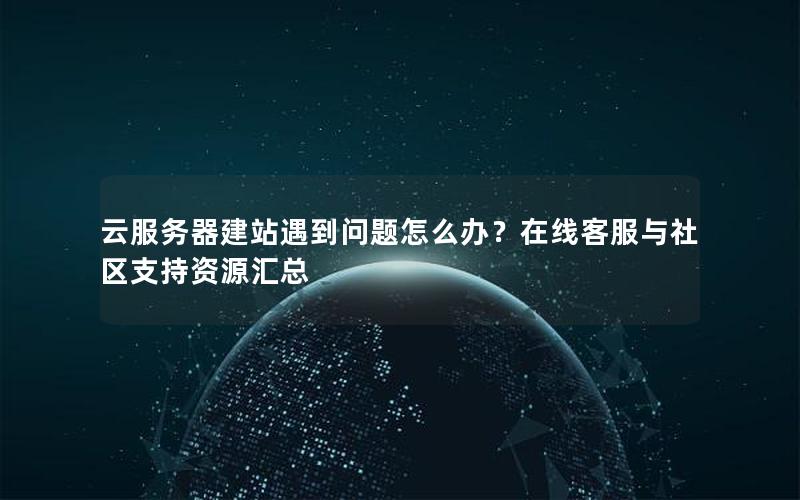 云服务器建站遇到问题怎么办？在线客服与社区支持资源汇总