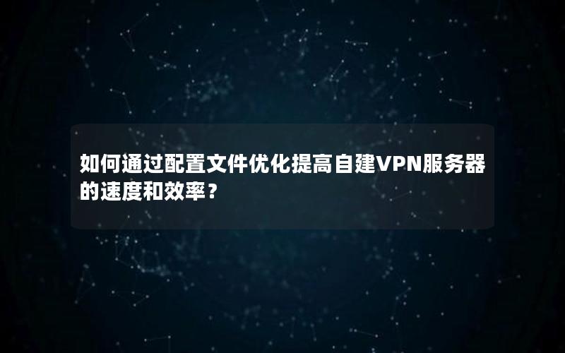 如何通过配置文件优化提高自建VPN服务器的速度和效率？