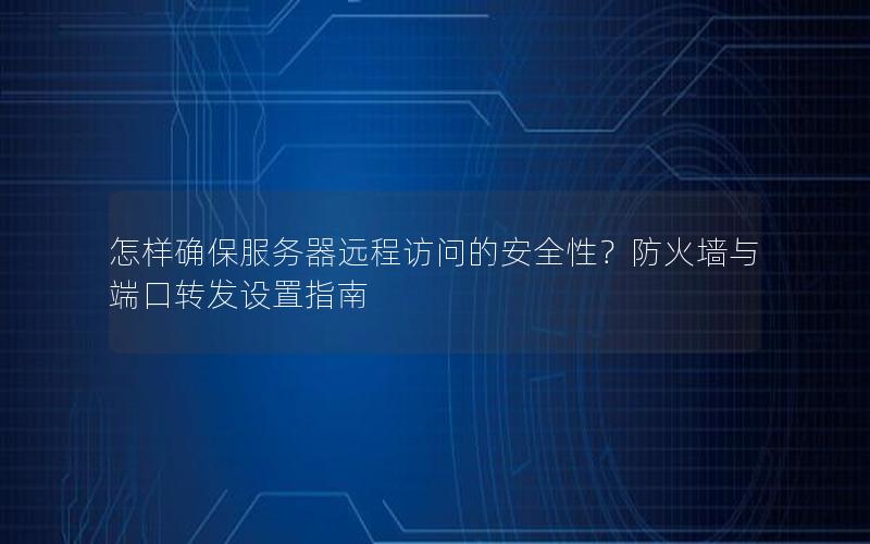 怎样确保服务器远程访问的安全性？防火墙与端口转发设置指南