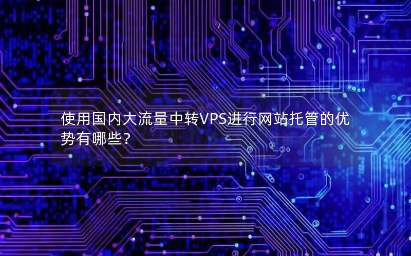 使用国内大流量中转VPS进行网站托管的优势有哪些？