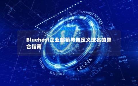 Bluehost企业邮箱与自定义域名的整合指南