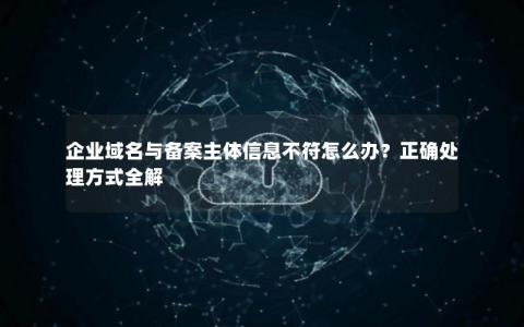 企业域名与备案主体信息不符怎么办？正确处理方式全解