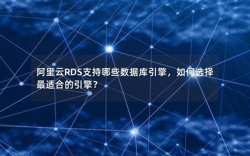 阿里云RDS支持哪些数据库引擎，如何选择最适合的引擎？