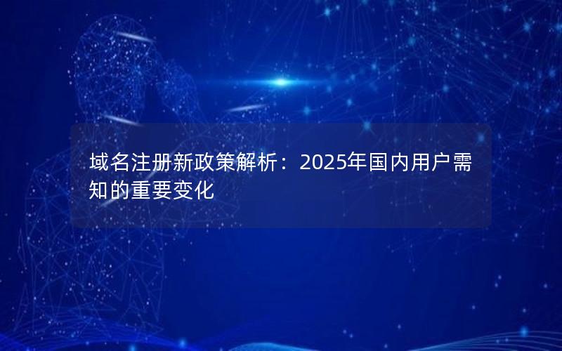 域名注册新政策解析：2025年国内用户需知的重要变化