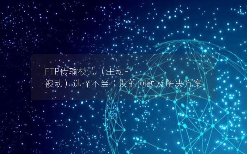 FTP传输模式（主动-被动）选择不当引发的问题及解决方案