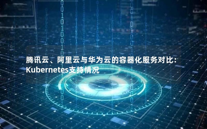 腾讯云、阿里云与华为云的容器化服务对比：Kubernetes支持情况