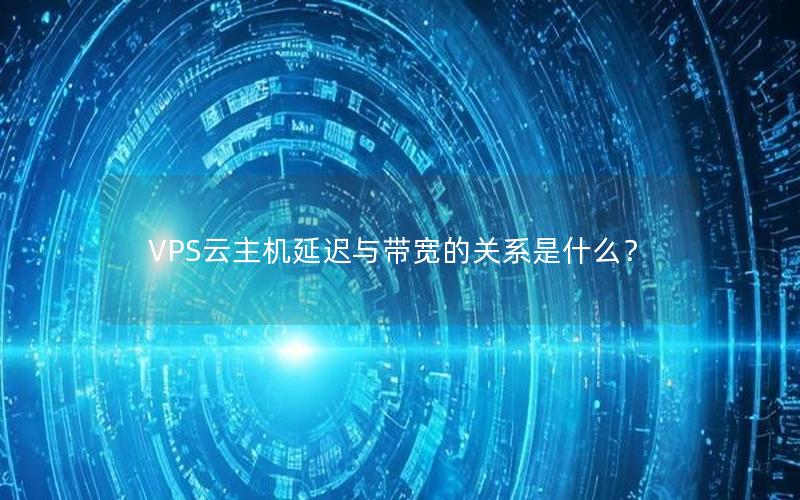 VPS云主机延迟与带宽的关系是什么？