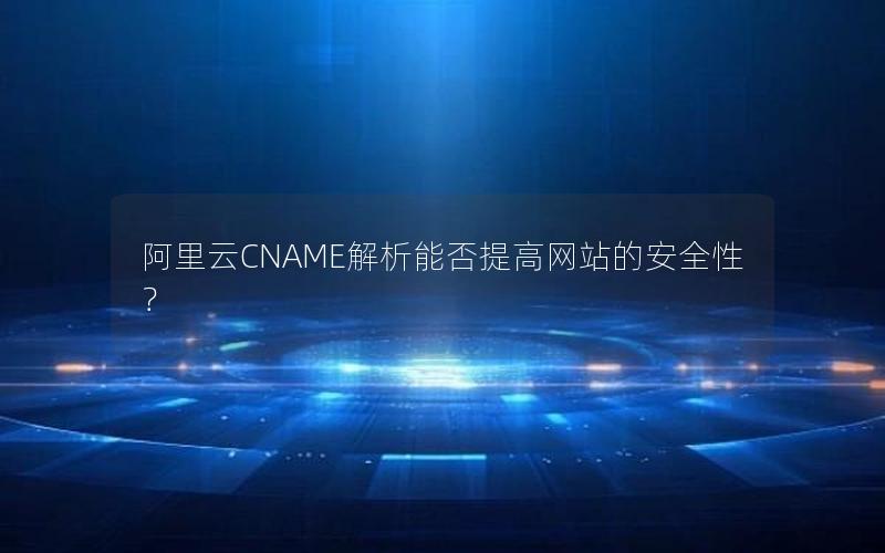 阿里云CNAME解析能否提高网站的安全性？