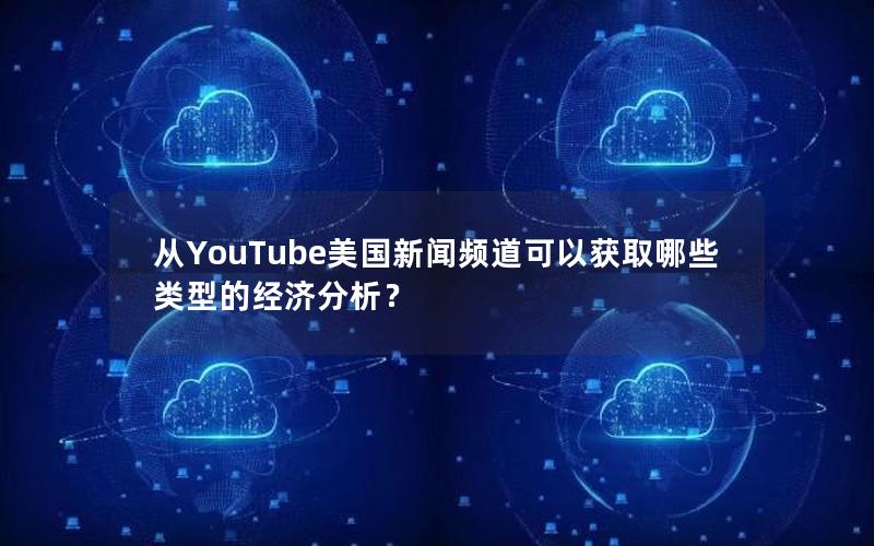 从YouTube美国新闻频道可以获取哪些类型的经济分析？