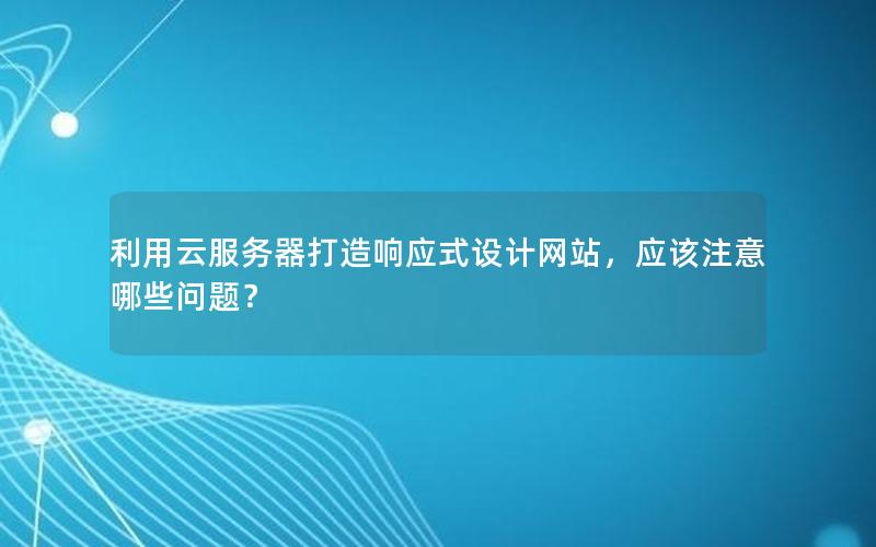 利用云服务器打造响应式设计网站，应该注意哪些问题？