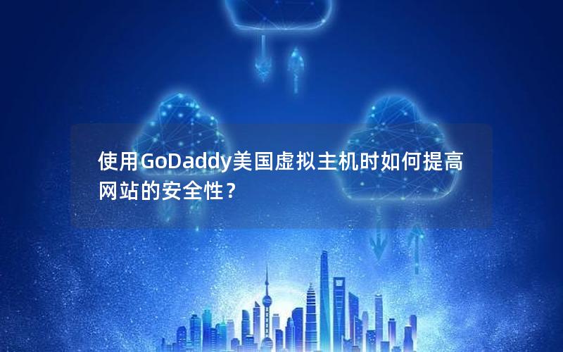 使用GoDaddy美国虚拟主机时如何提高网站的安全性？