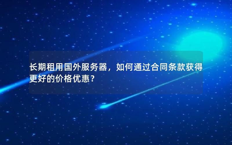 长期租用国外服务器，如何通过合同条款获得更好的价格优惠？