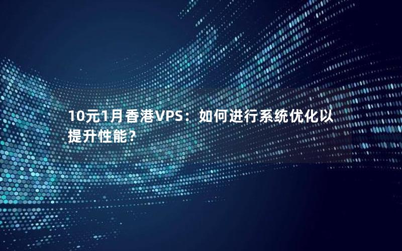 10元1月香港VPS：如何进行系统优化以提升性能？