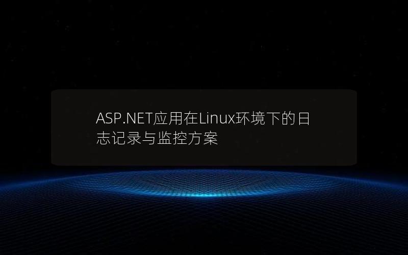 ASP.NET应用在Linux环境下的日志记录与监控方案