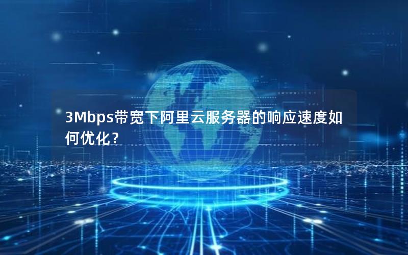 3Mbps带宽下阿里云服务器的响应速度如何优化？