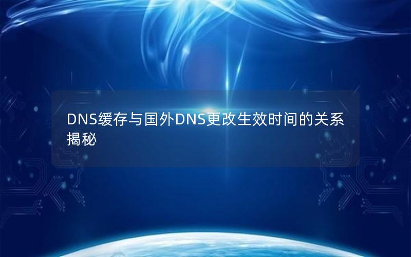 DNS缓存与国外DNS更改生效时间的关系揭秘