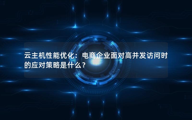 云主机性能优化：电商企业面对高并发访问时的应对策略是什么？