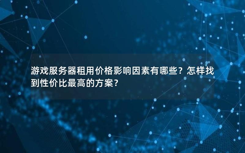 游戏服务器租用价格影响因素有哪些？怎样找到性价比最高的方案？