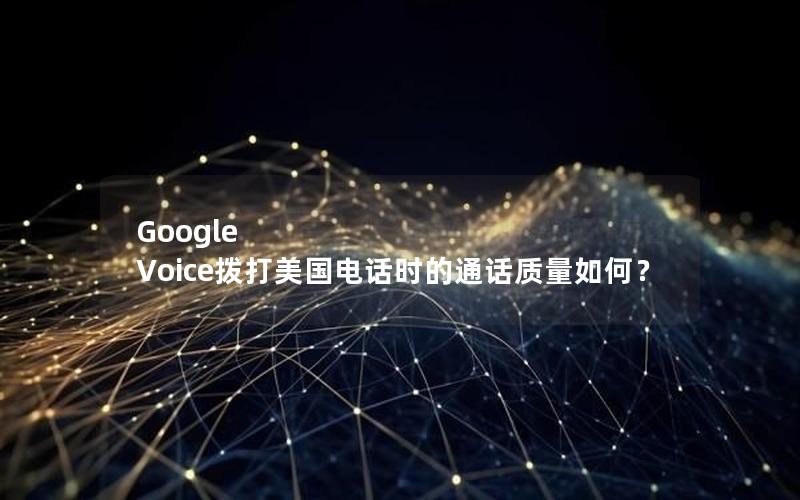 Google Voice拨打美国电话时的通话质量如何？