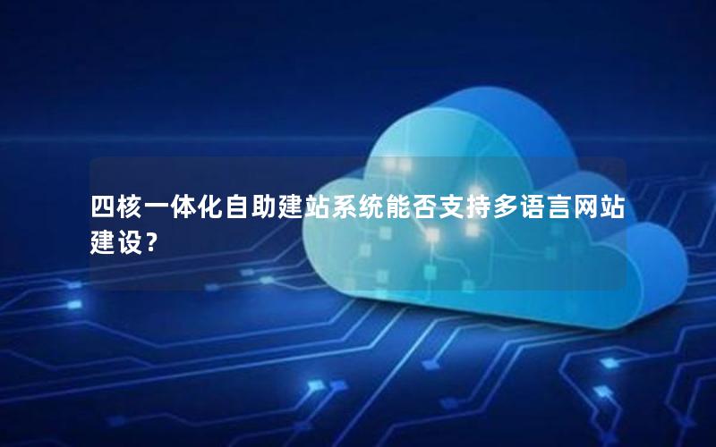 四核一体化自助建站系统能否支持多语言网站建设？