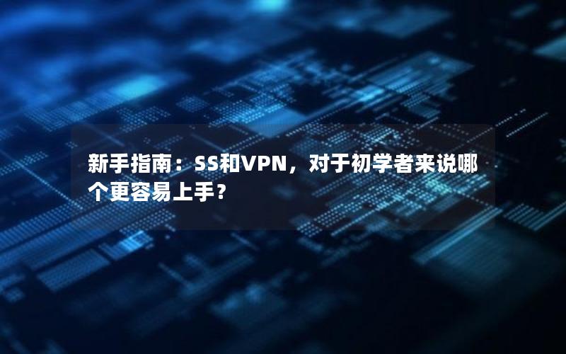 新手指南：SS和VPN，对于初学者来说哪个更容易上手？