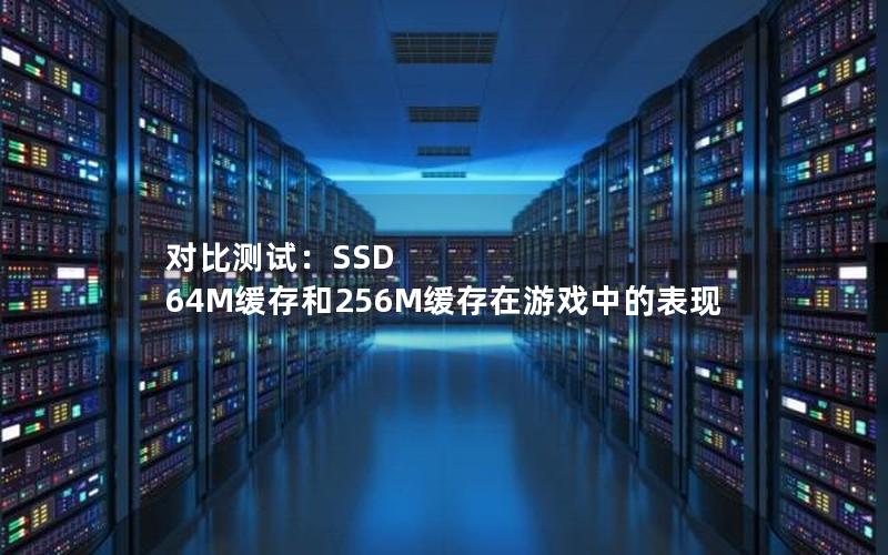 对比测试：SSD 64M缓存和256M缓存在游戏中的表现