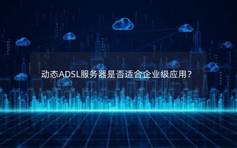 动态ADSL服务器是否适合企业级应用？