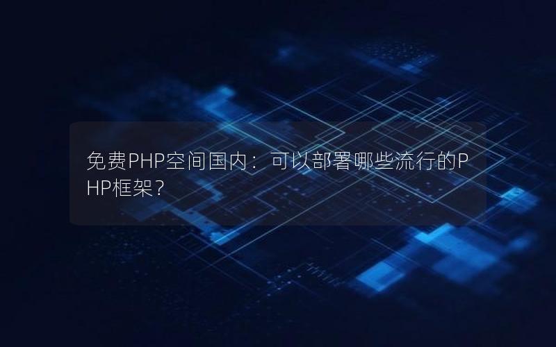 免费PHP空间国内：可以部署哪些流行的PHP框架？