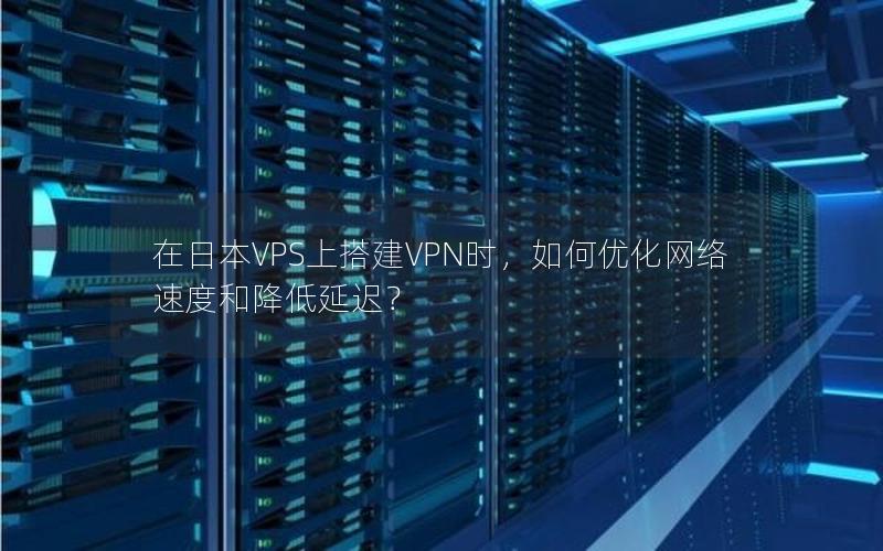 在日本VPS上搭建VPN时，如何优化网络速度和降低延迟？