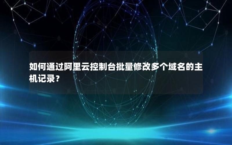 如何通过阿里云控制台批量修改多个域名的主机记录？