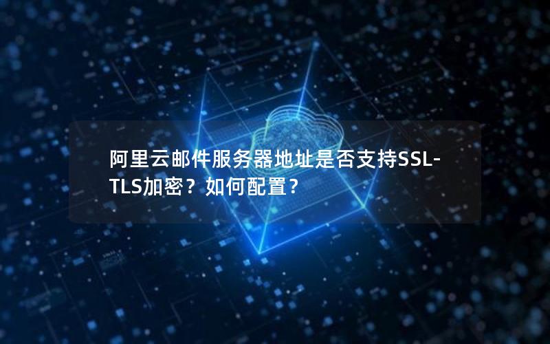 阿里云邮件服务器地址是否支持SSL-TLS加密？如何配置？