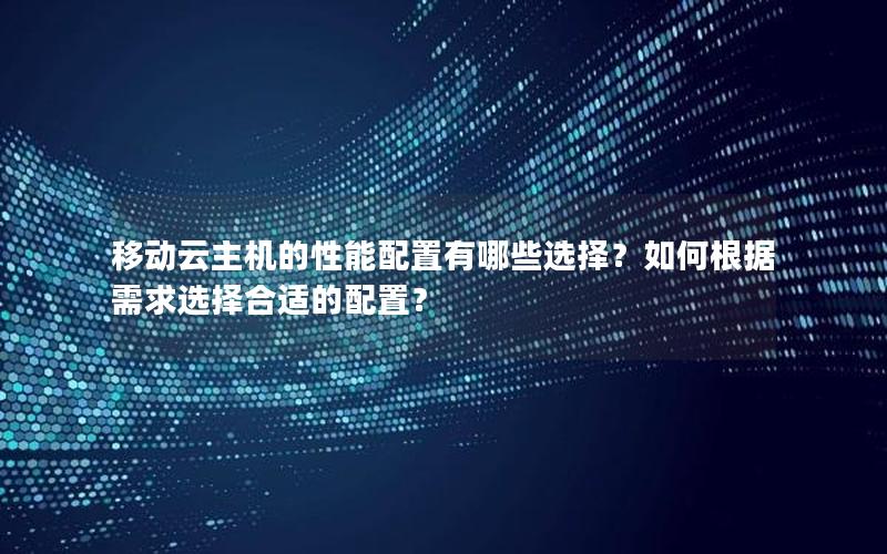 移动云主机的性能配置有哪些选择？如何根据需求选择合适的配置？