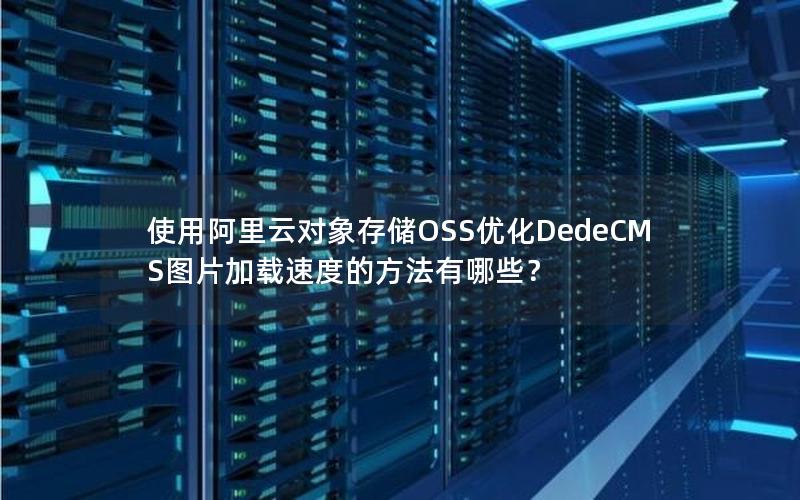 使用阿里云对象存储OSS优化DedeCMS图片加载速度的方法有哪些？