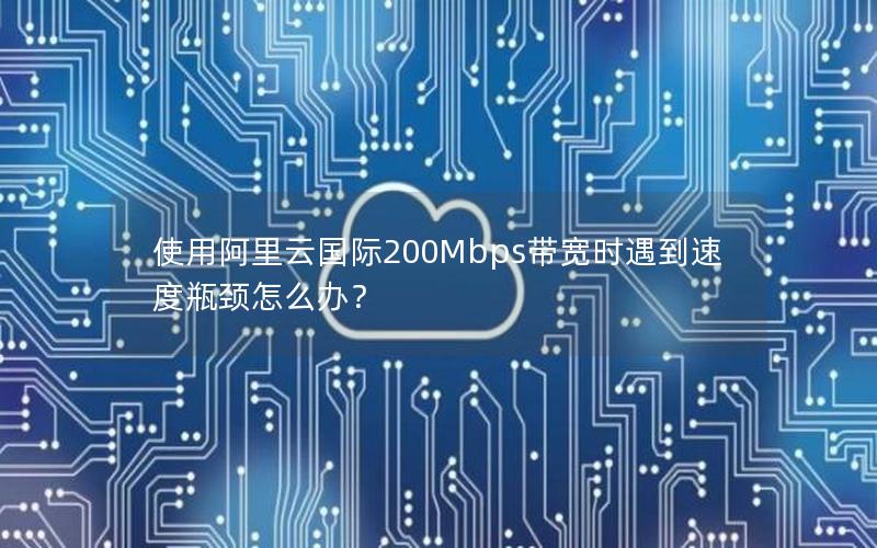 使用阿里云国际200Mbps带宽时遇到速度瓶颈怎么办？