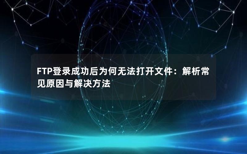 FTP登录成功后为何无法打开文件：解析常见原因与解决方法