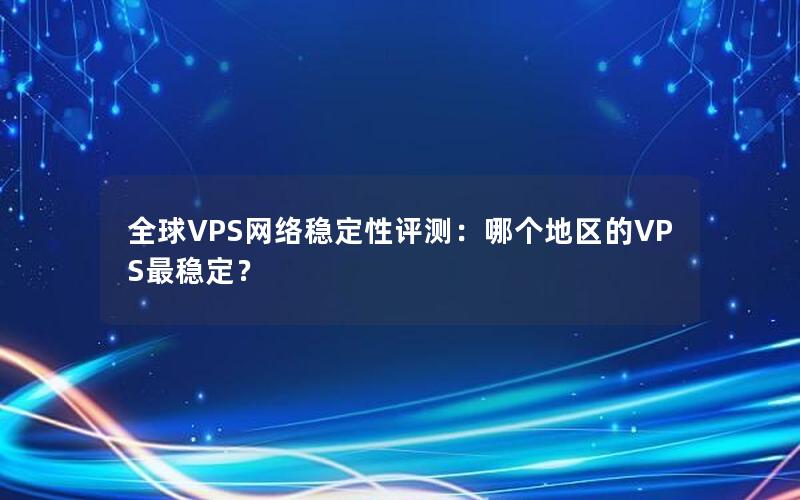 全球VPS网络稳定性评测：哪个地区的VPS最稳定？