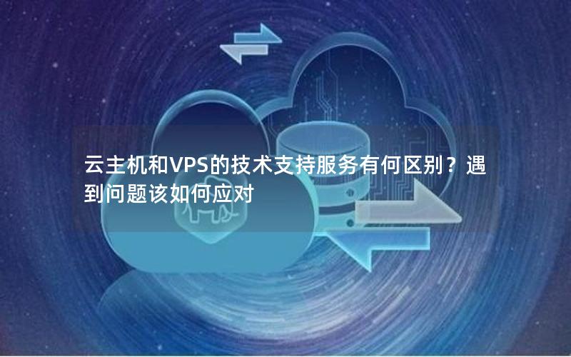 云主机和VPS的技术支持服务有何区别？遇到问题该如何应对