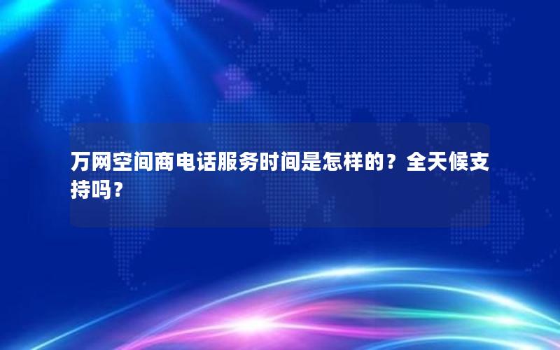 万网空间商电话服务时间是怎样的？全天候支持吗？