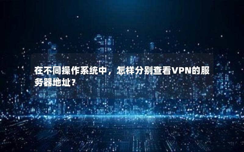 在不同操作系统中，怎样分别查看VPN的服务器地址？