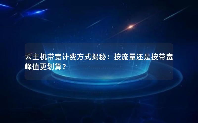 云主机带宽计费方式揭秘：按流量还是按带宽峰值更划算？