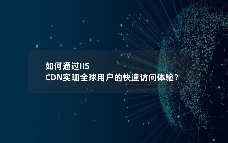 如何通过IIS CDN实现全球用户的快速访问体验？