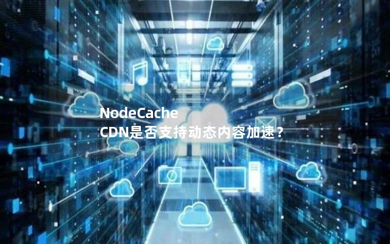 NodeCache CDN是否支持动态内容加速？