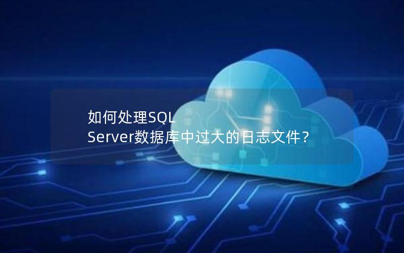 如何处理SQL Server数据库中过大的日志文件？