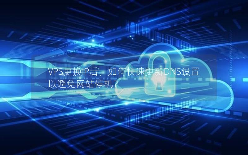 VPS更换IP后，如何快速更新DNS设置以避免网站停机？