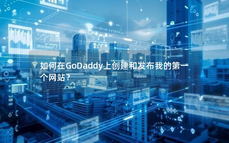 如何在GoDaddy上创建和发布我的第一个网站？