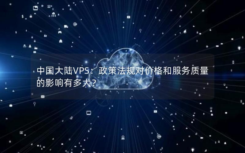 中国大陆VPS：政策法规对价格和服务质量的影响有多大？